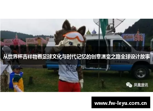 从世界杯吉祥物看足球文化与时代记忆的创意演变之路全球设计故事