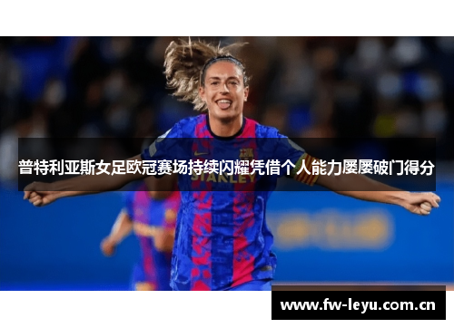 普特利亚斯女足欧冠赛场持续闪耀凭借个人能力屡屡破门得分
